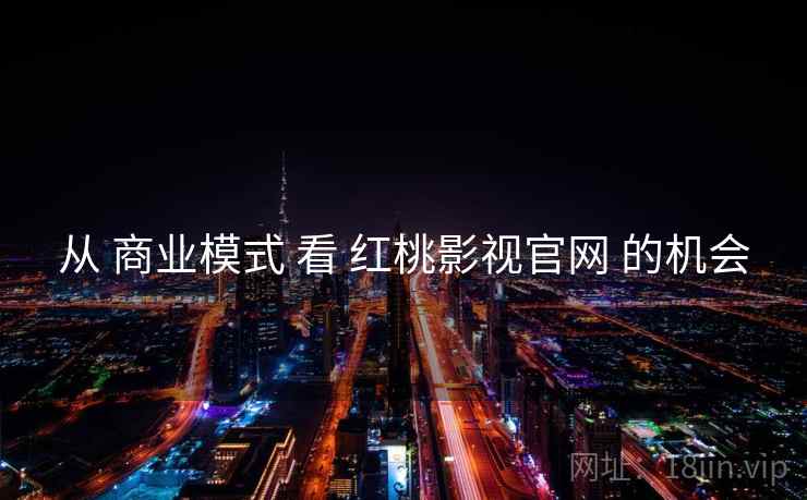 从 商业模式 看 红桃影视官网 的机会