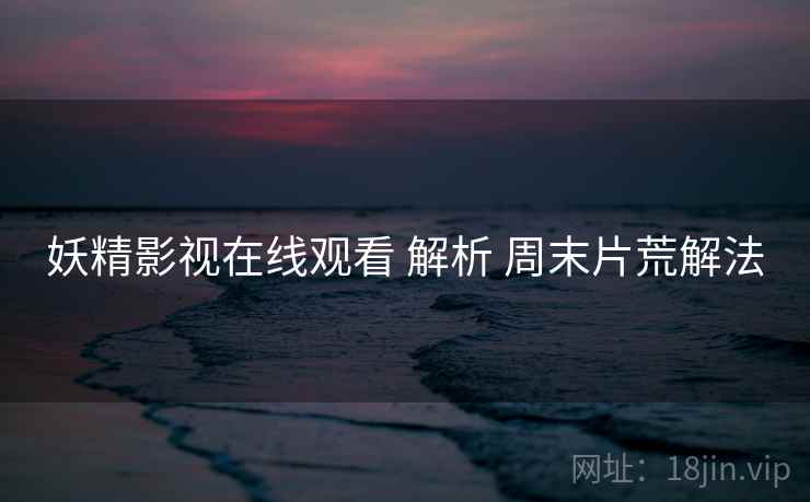 妖精影视在线观看 解析 周末片荒解法