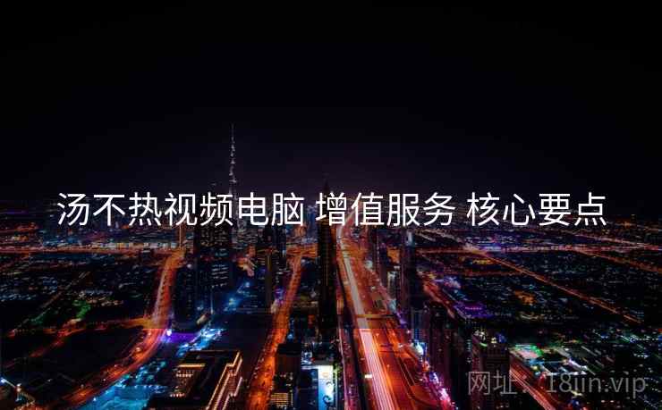 汤不热视频电脑 增值服务 核心要点