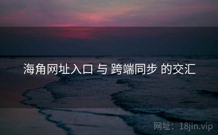 海角网址入口 与 跨端同步 的交汇