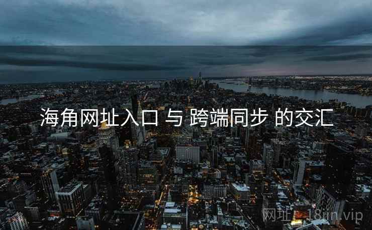 海角网址入口 与 跨端同步 的交汇