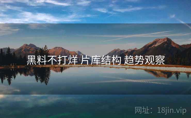黑料不打烊 片库结构 趋势观察