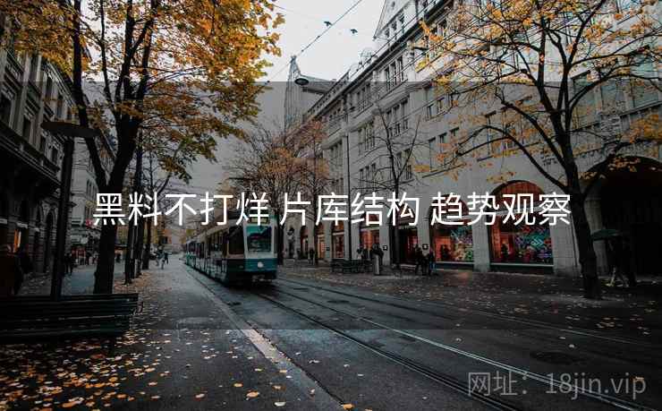 黑料不打烊 片库结构 趋势观察