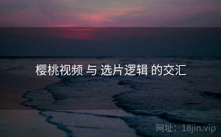 樱桃视频 与 选片逻辑 的交汇