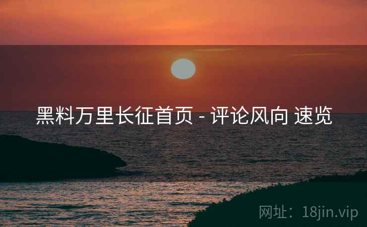 黑料万里长征首页 - 评论风向 速览