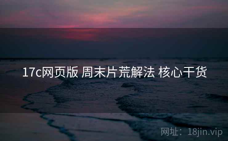 17c网页版 周末片荒解法 核心干货