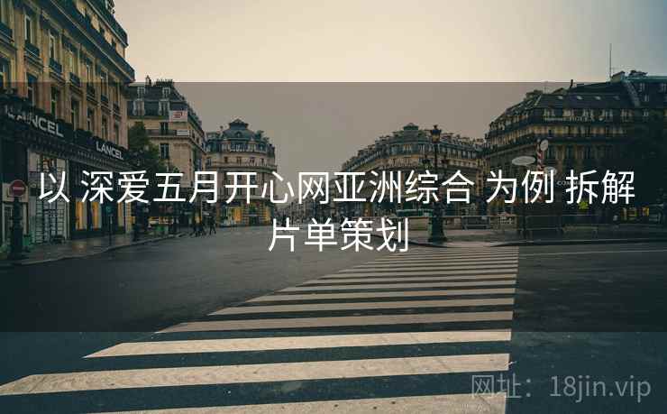 以 深爱五月开心网亚洲综合 为例 拆解 片单策划