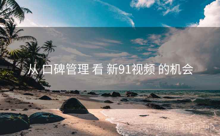 从 口碑管理 看 新91视频 的机会
