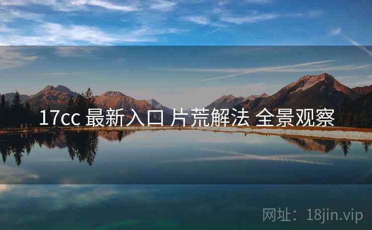 17cc 最新入口 片荒解法 全景观察 17cc 最新入口 片荒解法 全景观察