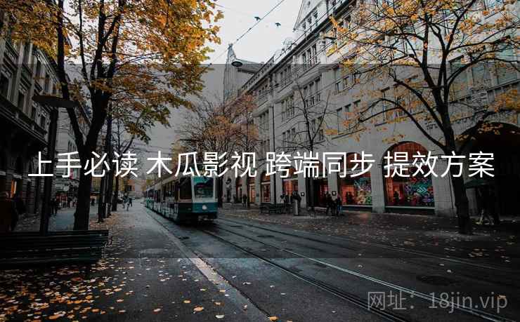 上手必读 木瓜影视 跨端同步 提效方案 上手必读 木瓜影视 跨端同步 提效方案