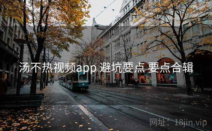 汤不热视频app 避坑要点 要点合辑
