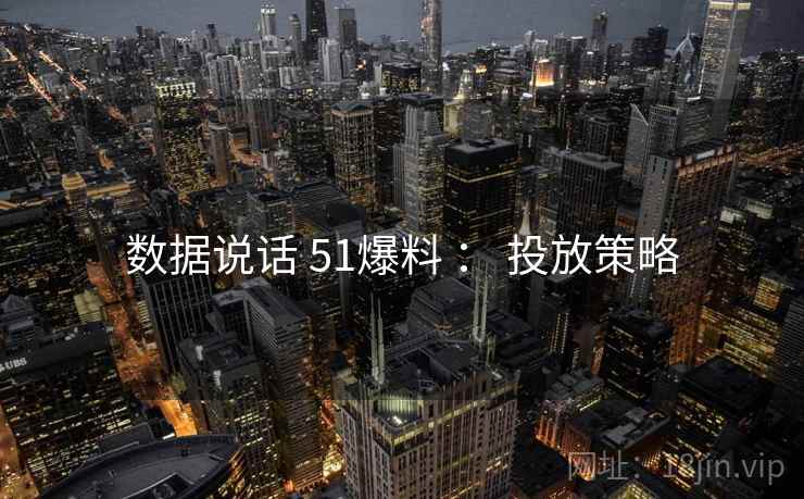 数据说话 51爆料 : 投放策略 数据说话 51爆料 : 投放策略