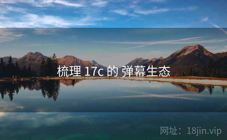 梳理 17c 的 弹幕生态